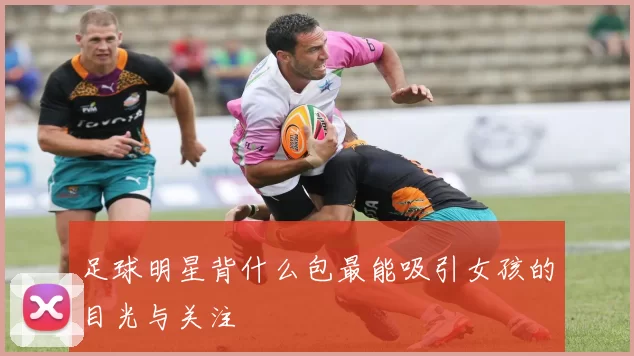 足球明星背什么包最能吸引女孩的目光与关注