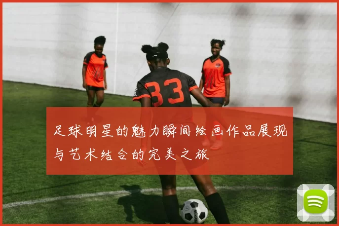 足球明星的魅力瞬间绘画作品展现与艺术结合的完美之旅
