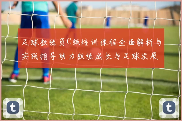 足球教练员C级培训课程全面解析与实践指导助力教练成长与足球发展