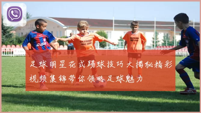 足球明星花式踢球技巧大揭秘精彩视频集锦带你领略足球魅力