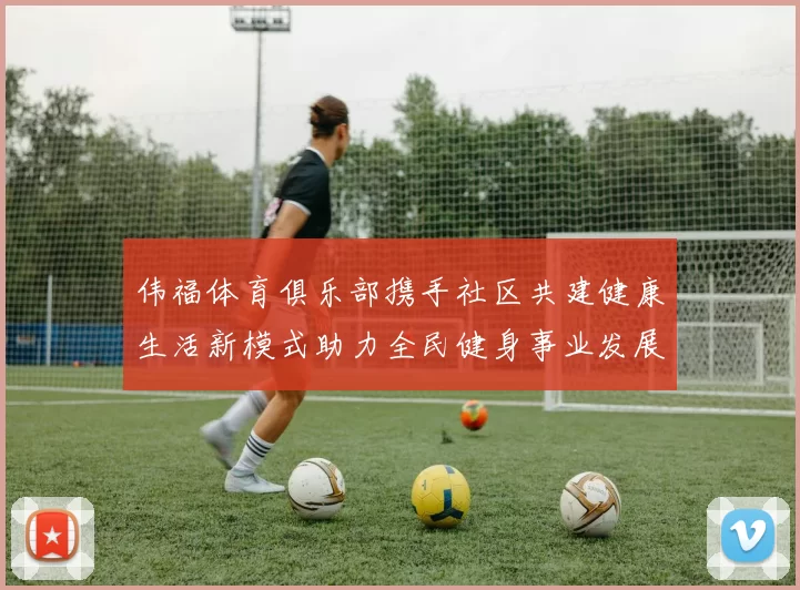 伟福体育俱乐部携手社区共建健康生活新模式助力全民健身事业发展