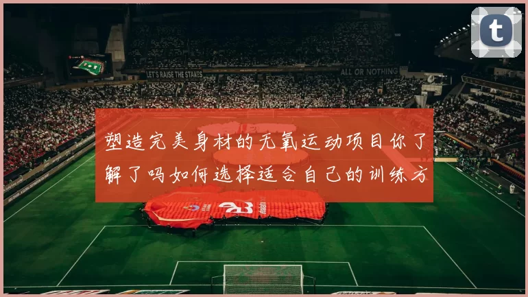 塑造完美身材的无氧运动项目你了解了吗如何选择适合自己的训练方式